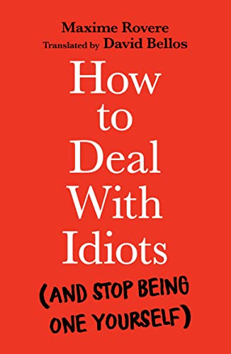 HOW TO DEAL WITH IDIOTS (AND STOP BEING ONE YOURSELF)